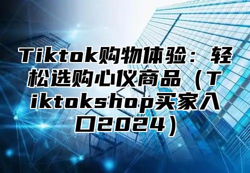 Tiktok购物体验：轻松选购心仪商品Tiktokshop买家入口2025