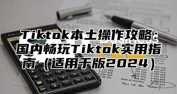 Tiktok本土操作攻略：国内畅玩Tiktok实用指南适用于版2025