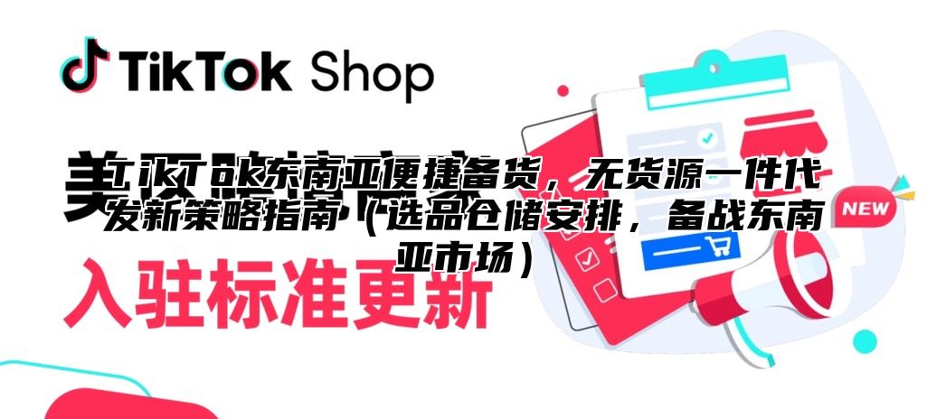 TikTok东南亚便捷备货，无货源一件代发新策略指南选品仓储安排，备战东南亚市场
