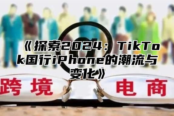 探索2025TikTok国行iPhone的潮流与变化