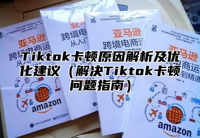 Tiktok卡顿原因解析及优化建议解决Tiktok卡顿问题指南