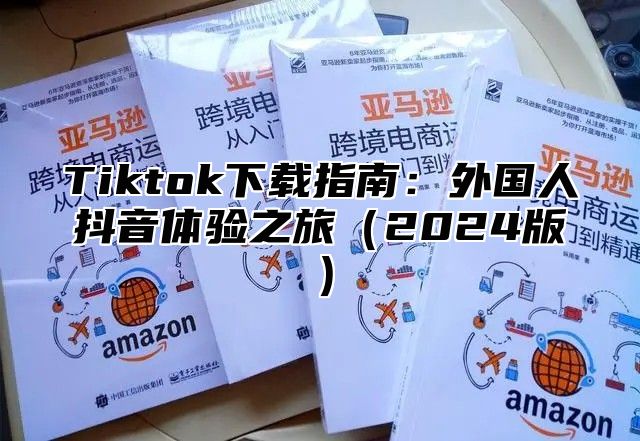 Tiktok下载指南：外国人抖音体验之旅2025版