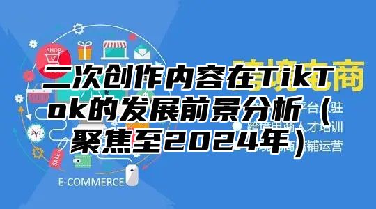 二次创作内容在TikTok的发展前景分析聚焦至2025年