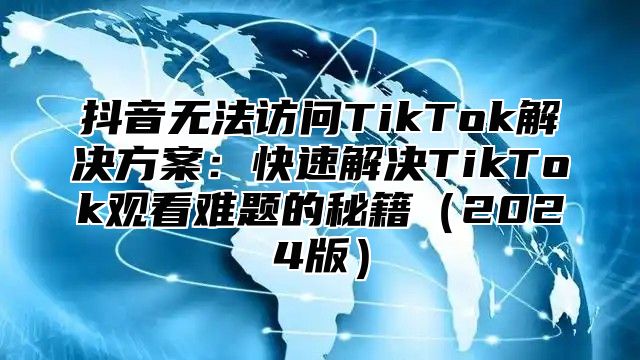 抖音无法访问TikTok解决方案：快速解决TikTok观看难题的秘籍2025版