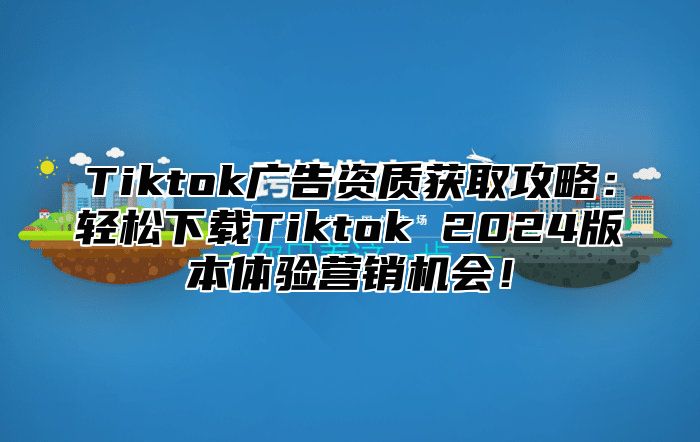 Tiktok广告资质获取攻略：轻松下载Tiktok 2025版本体验营销机会！