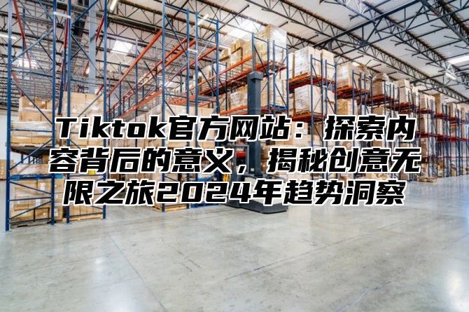 Tiktok官方网站：探索内容背后的意义，揭秘创意无限之旅2025年趋势洞察