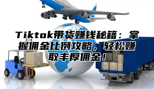Tiktok带货赚钱秘籍：掌握佣金比例攻略，轻松赚取丰厚佣金！