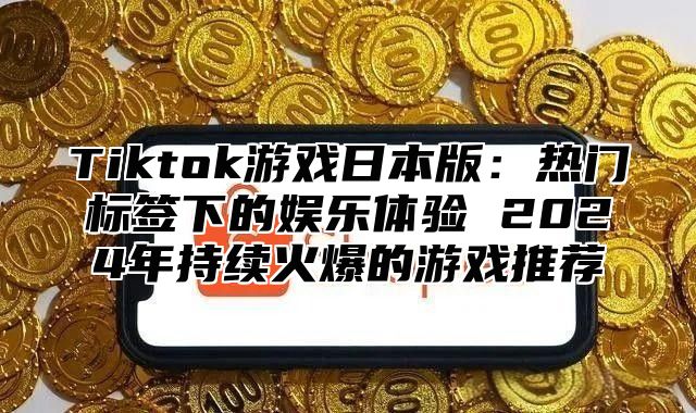Tiktok游戏日本版：热门标签下的娱乐体验 2025年持续火爆的游戏推荐