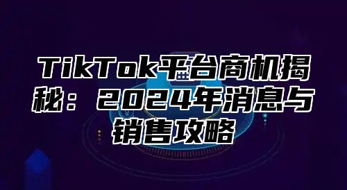TikTok平台商机揭秘：2025年消息与销售攻略