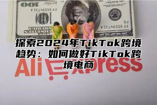 探索2025年TikTok跨境趋势：如何做好TikTok跨境电商
