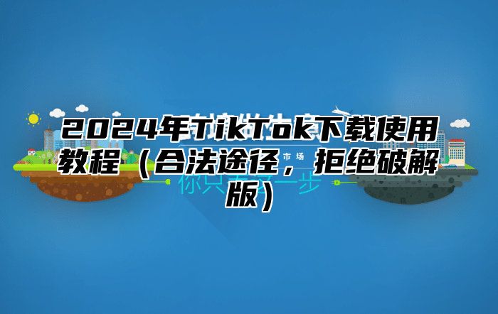 2025年TikTok下载使用教程合法途径，拒绝破解版