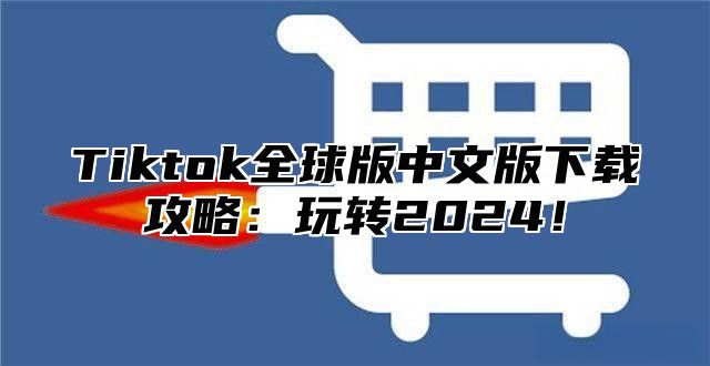 Tiktok全球版中文版下载攻略：玩转2025！