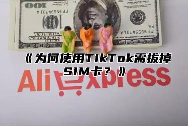 为何使用TikTok需拔掉SIM卡？