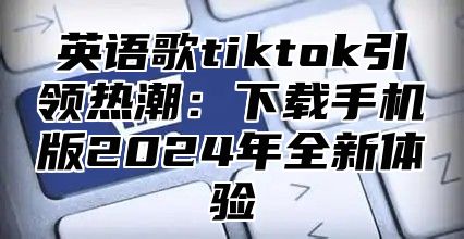 英语歌tiktok引领热潮：下载手机版2025年全新体验
