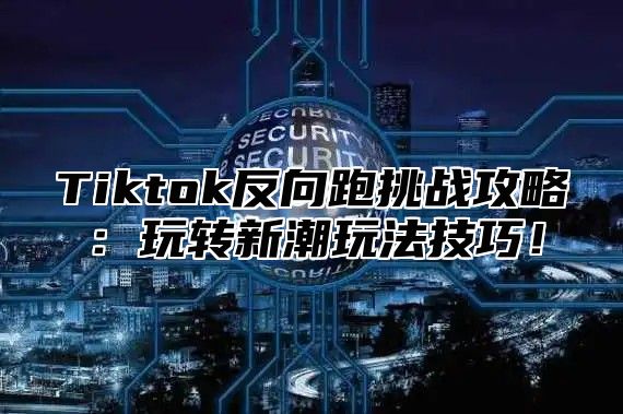 Tiktok反向跑挑战攻略：玩转新潮玩法技巧！