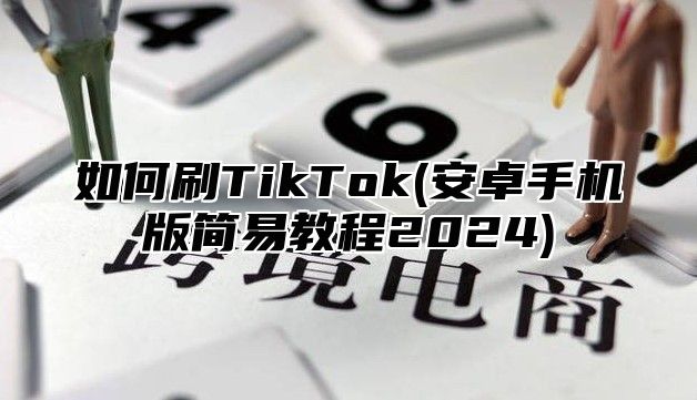 如何刷TikTok(安卓手机版简易教程2025)