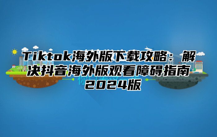 Tiktok海外版下载攻略：解决抖音海外版观看障碍指南 2025版