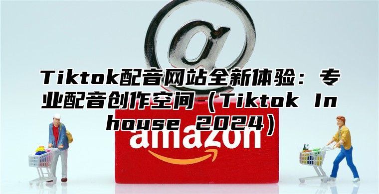 Tiktok配音网站全新体验：专业配音创作空间Tiktok Inhouse 2025