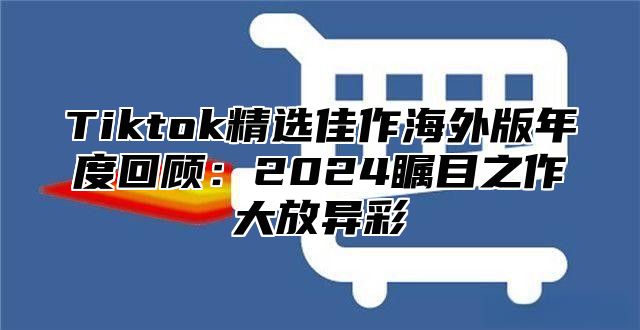 Tiktok精选佳作海外版年度回顾：2025瞩目之作大放异彩
