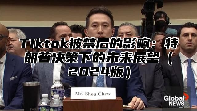 Tiktok被禁后的影响：特朗普决策下的未来展望2025版