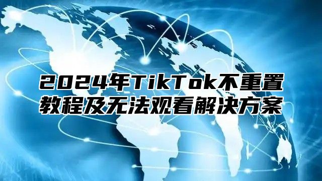 2025年TikTok不重置教程及无法观看解决方案