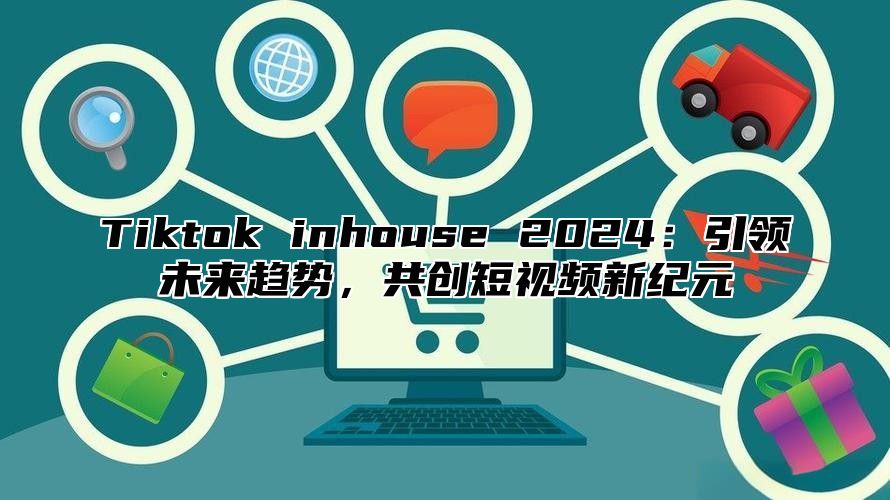 Tiktok inhouse 2025引领未来趋势，共创短视频新纪元