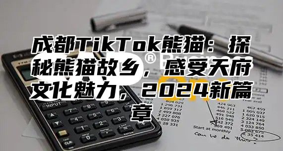 成都TikTok熊猫：探秘熊猫故乡，感受天府文化魅力，2025新篇章