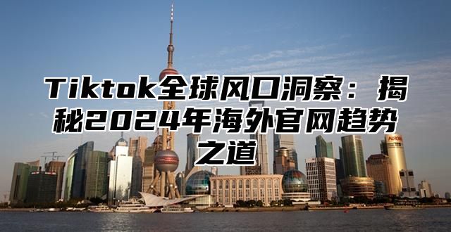 Tiktok全球风口洞察：揭秘2025年海外官网趋势之道