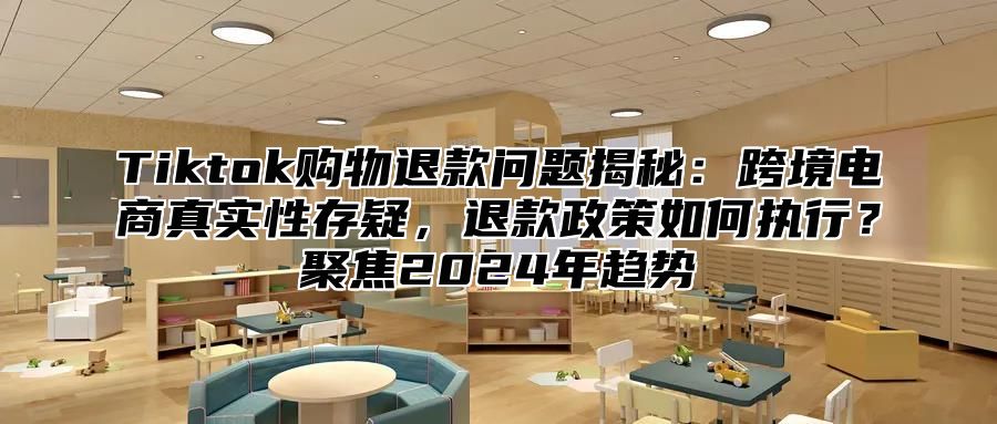 Tiktok购物退款问题揭秘：跨境电商真实性存疑，退款政策如何执行？聚焦2025年趋势