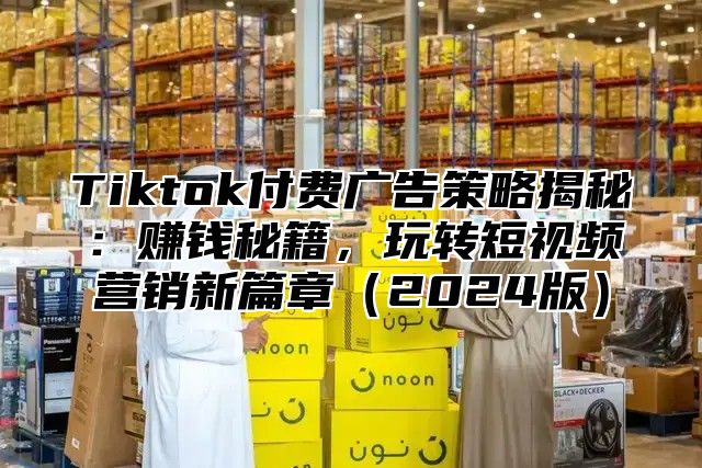 Tiktok付费广告策略揭秘：赚钱秘籍，玩转短视频营销新篇章2025版