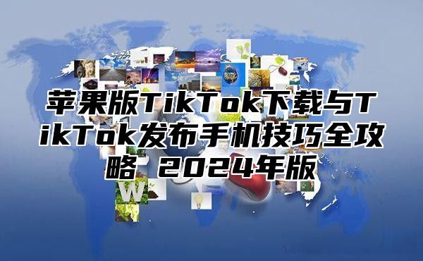 苹果版TikTok下载与TikTok发布手机技巧全攻略 2025年版
