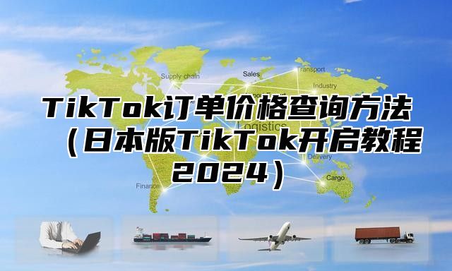 TikTok订单价格查询方法日本版TikTok开启教程2025