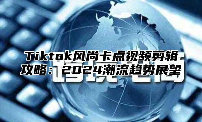 Tiktok风尚卡点视频剪辑攻略：2025潮流趋势展望