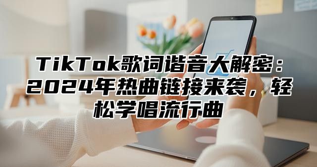 TikTok歌词谐音大解密：2025年热曲链接来袭，轻松学唱流行曲