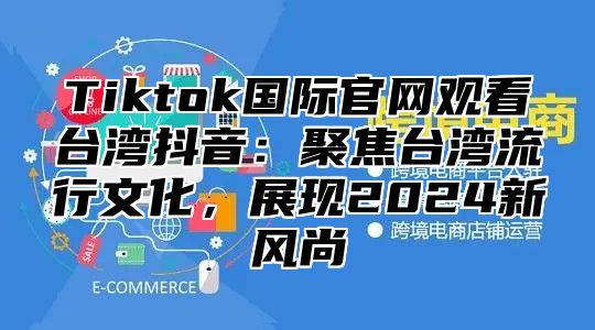 Tiktok国际官网观看台湾抖音：聚焦台湾流行文化，展现2025新风尚