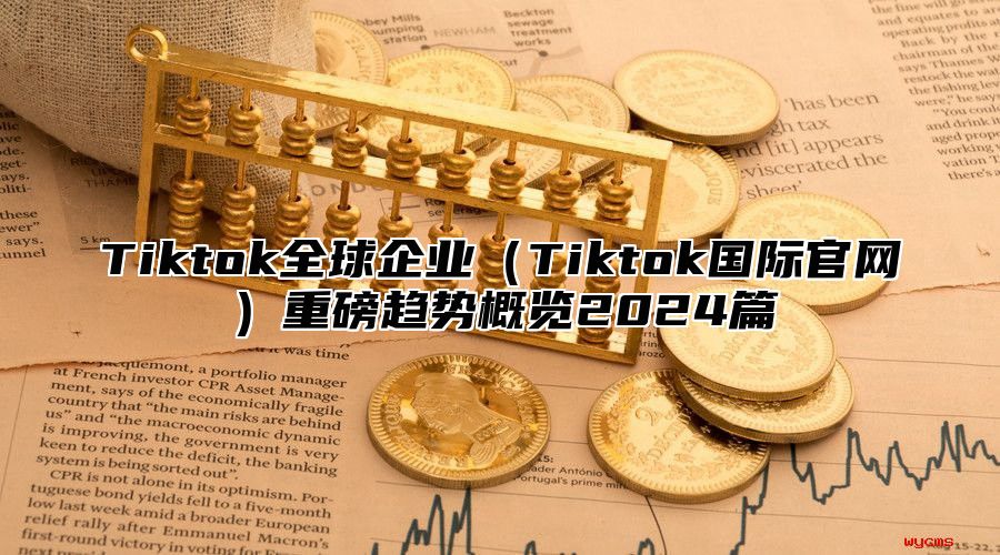 Tiktok全球企业Tiktok国际官网重磅趋势概览2025篇
