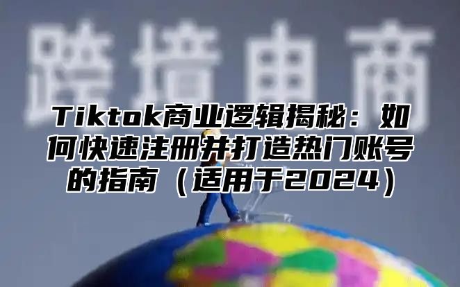 Tiktok商业逻辑揭秘：如何快速注册并打造热门账号的指南适用于2025