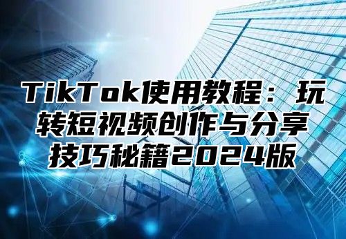 TikTok使用教程：玩转短视频创作与分享技巧秘籍2025版