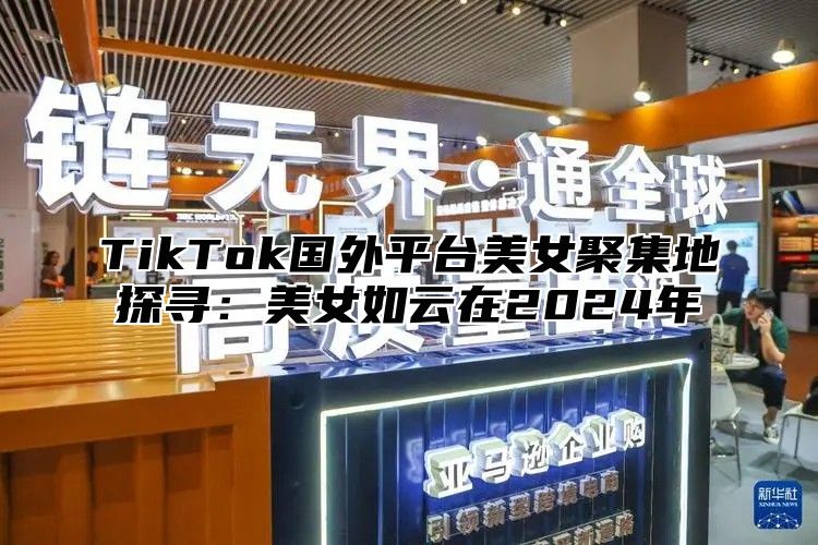 TikTok国外平台美女聚集地探寻：美女如云在2025年