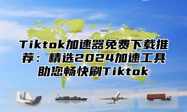 Tiktok加速器免费下载推荐：精选2025加速工具助您畅快刷Tiktok