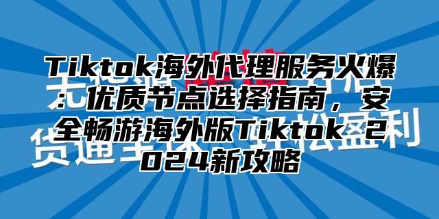 Tiktok海外代理服务火爆：优质节点选择指南，安全畅游海外版Tiktok 2025新攻略