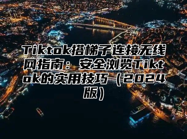 Tiktok搭梯子连接无线网指南：安全浏览Tiktok的实用技巧2025版