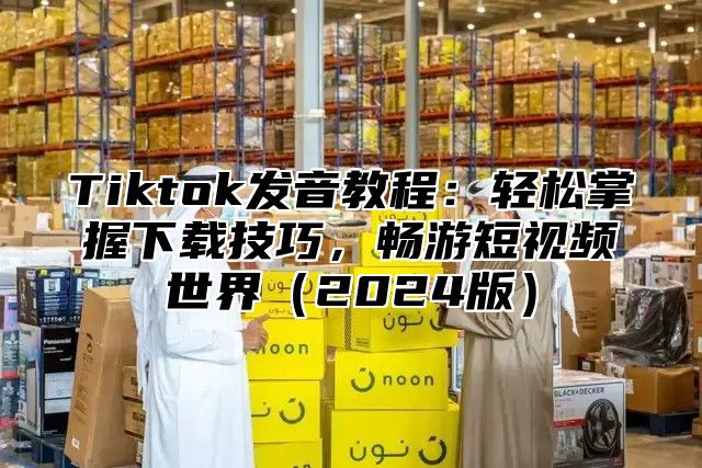 Tiktok发音教程：轻松掌握下载技巧，畅游短视频世界2025版