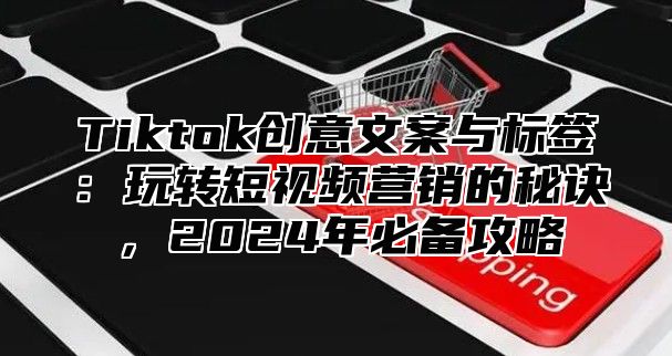 Tiktok创意文案与标签：玩转短视频营销的秘诀，2025年必备攻略