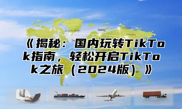 揭秘：国内玩转TikTok指南，轻松开启TikTok之旅2025版
