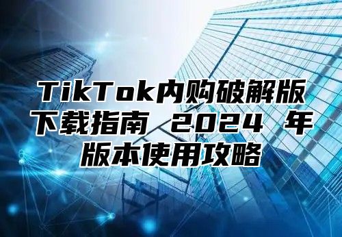 TikTok内购破解版下载指南 2025 年版本使用攻略