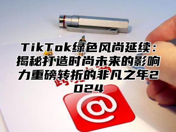 TikTok绿色风尚延续：揭秘打造时尚未来的影响力重磅转折的非凡之年2025