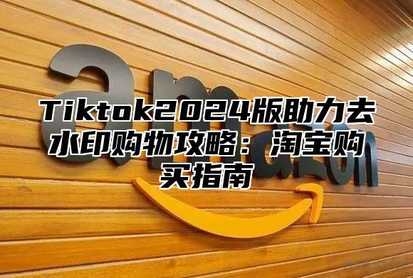 Tiktok2025版助力去水印购物攻略：淘宝购买指南