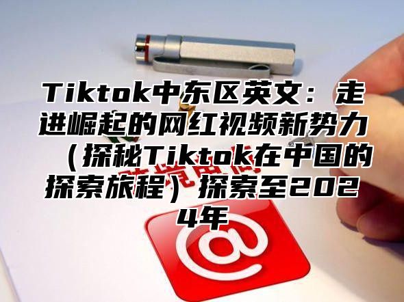 Tiktok中东区英文：走进崛起的网红视频新势力探秘Tiktok在中国的探索旅程探索至2025年