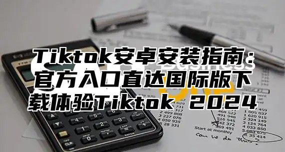 Tiktok安卓安装指南：官方入口直达国际版下载体验Tiktok 2025